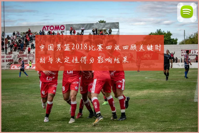 中国男篮2018比赛回放回顾关键时刻与决定性得分影响结果