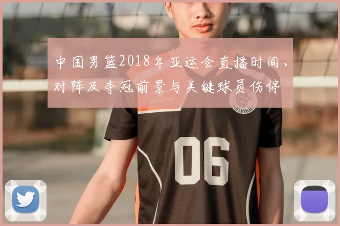 中国男篮2018年亚运会直播时间、对阵及夺冠前景与关键球员伤停