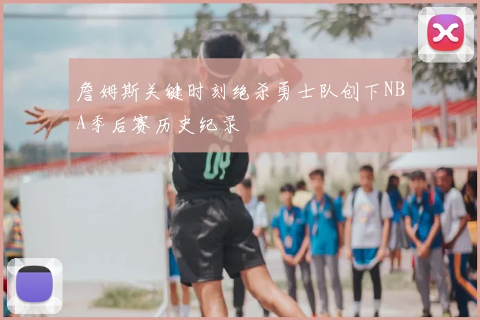 詹姆斯关键时刻绝杀勇士队创下NBA季后赛历史纪录