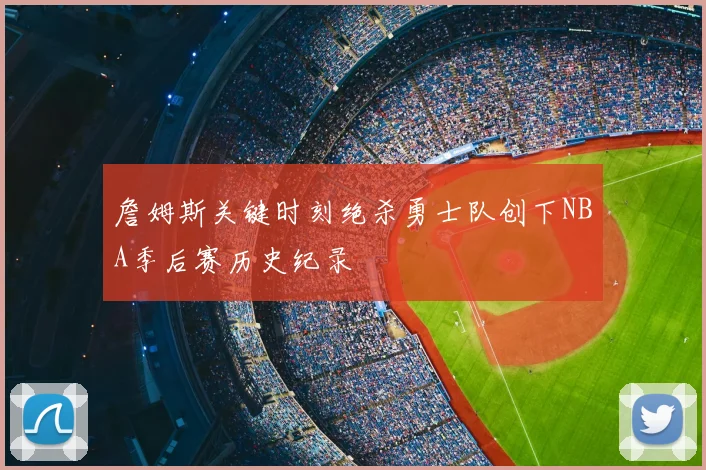 詹姆斯关键时刻绝杀勇士队创下NBA季后赛历史纪录