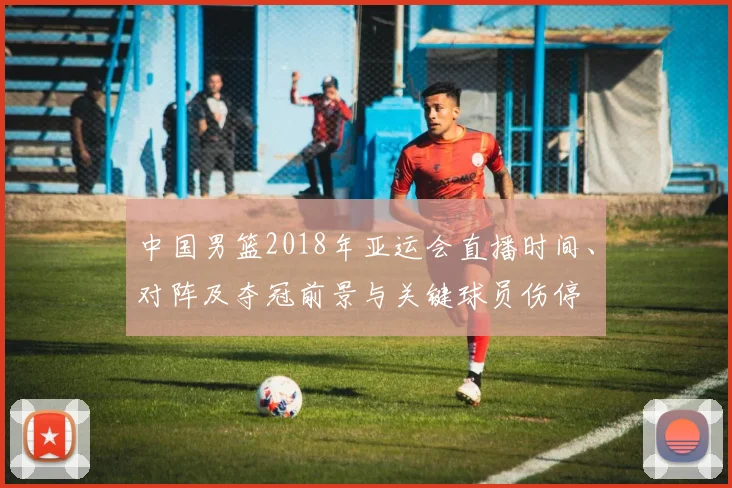 中国男篮2018年亚运会直播时间、对阵及夺冠前景与关键球员伤停