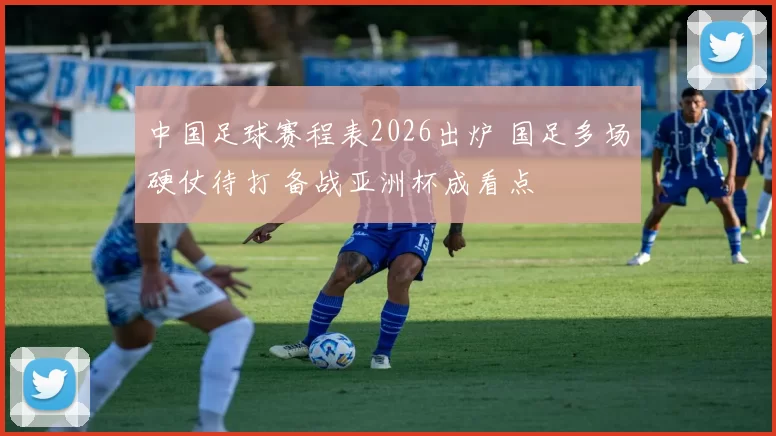 中国足球赛程表2026出炉 国足多场硬仗待打 备战亚洲杯成看点