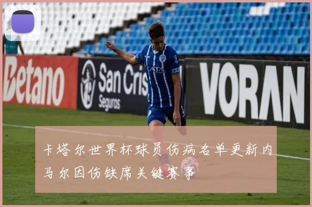 卡塔尔世界杯球员伤病名单更新内马尔因伤缺席关键赛事
