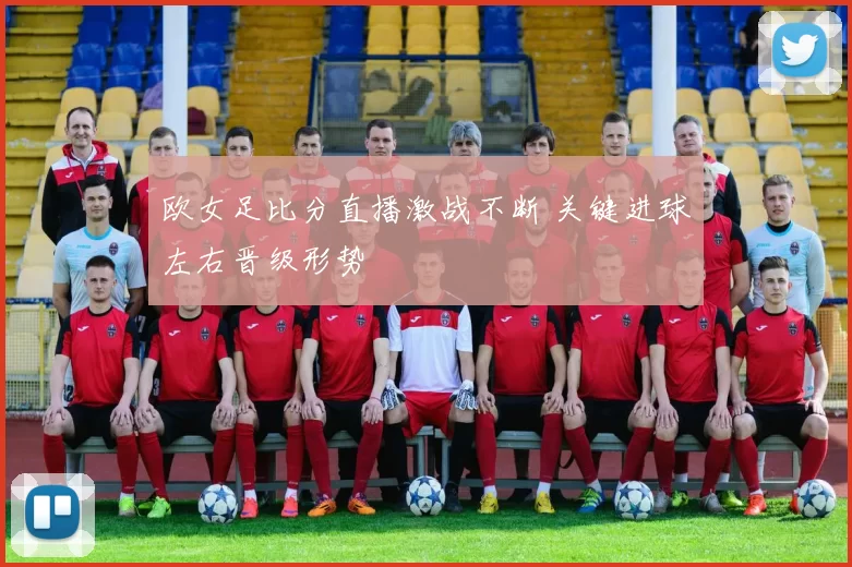欧女足比分直播激战不断 关键进球左右晋级形势