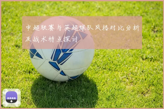 中超联赛与英超球队风格对比分析及战术特点探讨