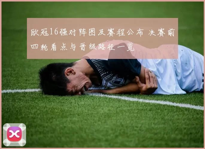 欧冠16强对阵图及赛程公布 决赛前四轮看点与晋级路径一览