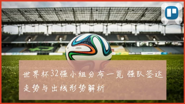 世界杯32强小组分布一览 强队签运走势与出线形势解析