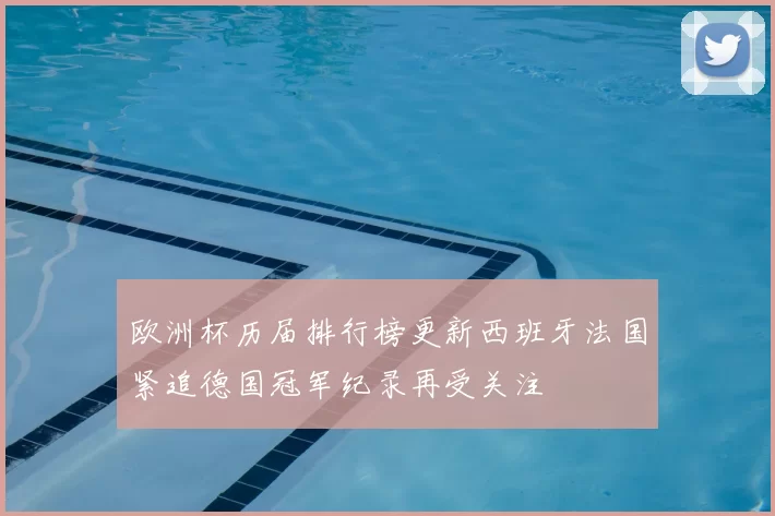 欧洲杯历届排行榜更新西班牙法国紧追德国冠军纪录再受关注