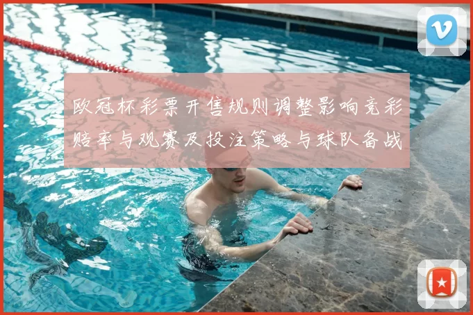 欧冠杯彩票开售规则调整影响竞彩赔率与观赛及投注策略与球队备战安排