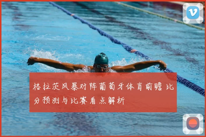 格拉茨风暴对阵葡萄牙体育前瞻 比分预测与比赛看点解析