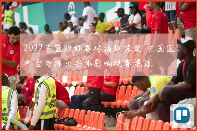 2022男篮欧锦赛转播权落定 中国区平台与播出安排影响观赛渠道