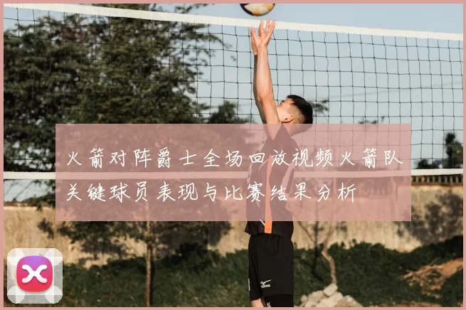 火箭对阵爵士全场回放视频火箭队关键球员表现与比赛结果分析