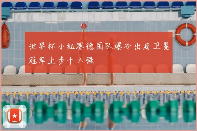 世界杯小组赛德国队爆冷出局卫冕冠军止步十六强