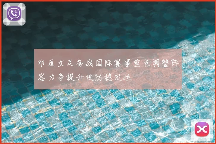 印度女足备战国际赛事重点调整阵容力争提升攻防稳定性