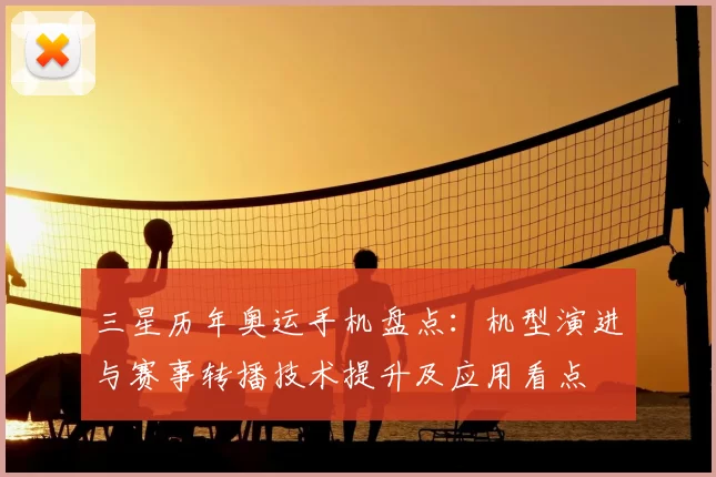 三星历年奥运手机盘点：机型演进与赛事转播技术提升及应用看点