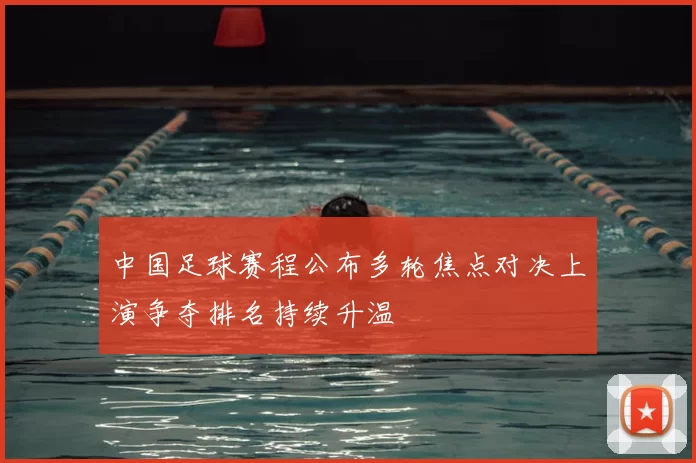 中国足球赛程公布多轮焦点对决上演争夺排名持续升温