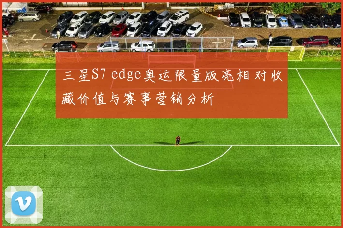 三星S7 edge奥运限量版亮相 对收藏价值与赛事营销分析