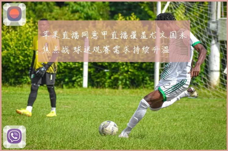 苹果直播网意甲直播覆盖尤文国米焦点战 球迷观赛需求持续升温