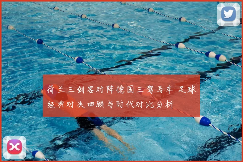 荷兰三剑客对阵德国三驾马车 足球经典对决回顾与时代对比分析