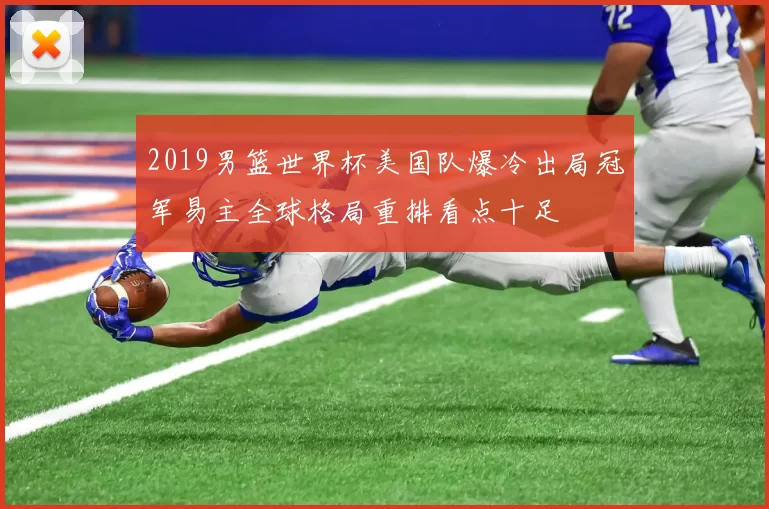 2019男篮世界杯美国队爆冷出局冠军易主全球格局重排看点十足