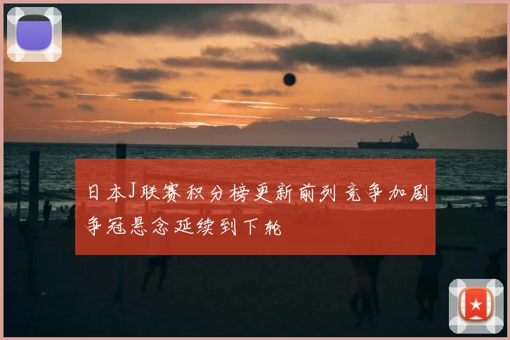 日本J联赛积分榜更新前列竞争加剧争冠悬念延续到下轮