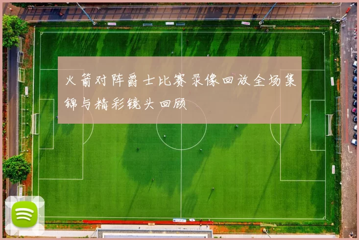 火箭对阵爵士比赛录像回放全场集锦与精彩镜头回顾