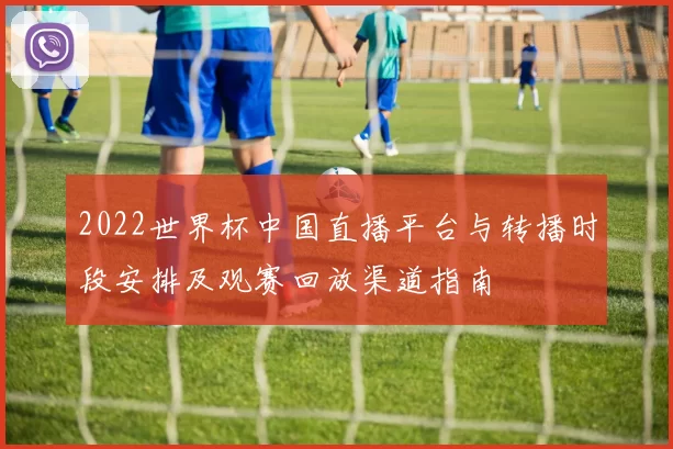 2022世界杯中国直播平台与转播时段安排及观赛回放渠道指南