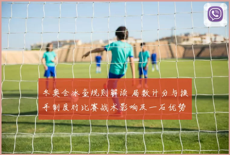冬奥会冰壶规则解读 局数计分与换手制度对比赛战术影响及一石优势