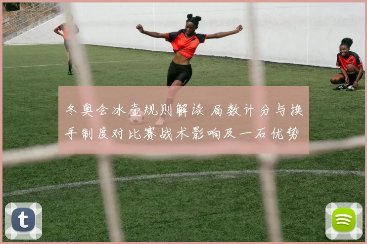 冬奥会冰壶规则解读 局数计分与换手制度对比赛战术影响及一石优势