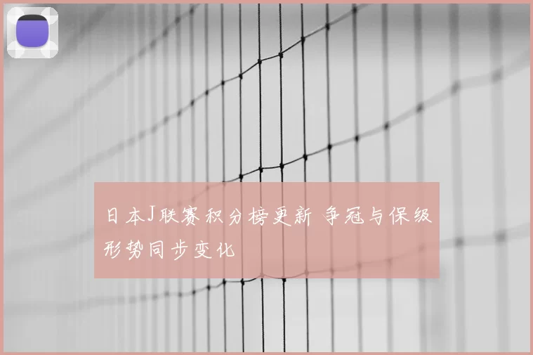 日本J联赛积分榜更新 争冠与保级形势同步变化