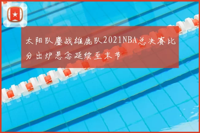 太阳队鏖战雄鹿队2021NBA总决赛比分出炉悬念延续至末节