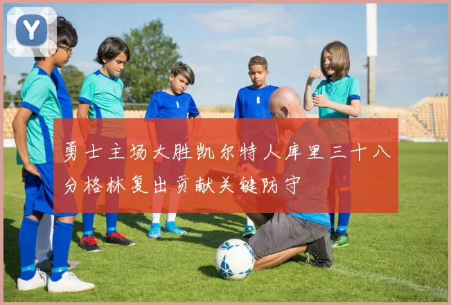 勇士主场大胜凯尔特人库里三十八分格林复出贡献关键防守