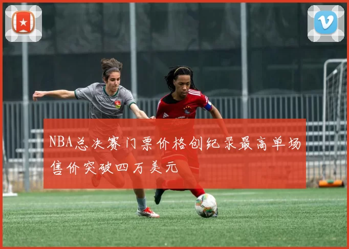 NBA总决赛门票价格创纪录最高单场售价突破四万美元