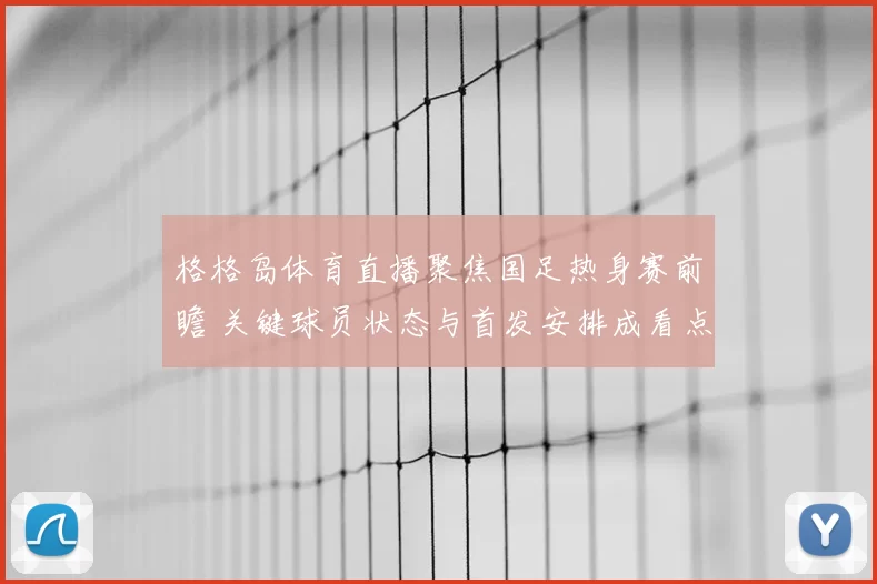 格格岛体育直播聚焦国足热身赛前瞻 关键球员状态与首发安排成看点
