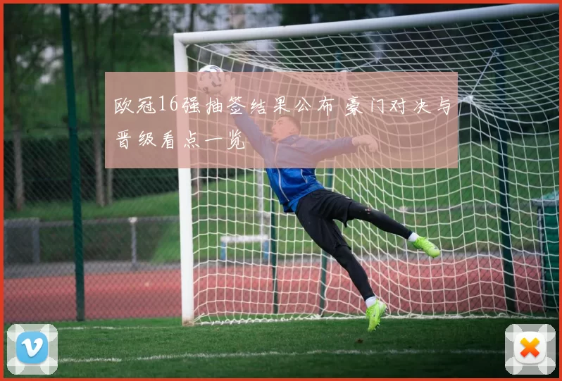 欧冠16强抽签结果公布 豪门对决与晋级看点一览