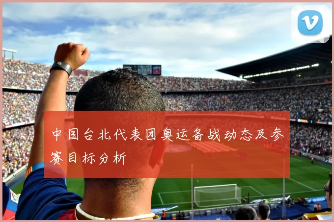 中国台北代表团奥运备战动态及参赛目标分析