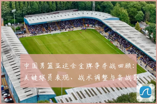 中国男篮亚运会金牌争夺战回顾:关键球员表现、战术调整与备战影响