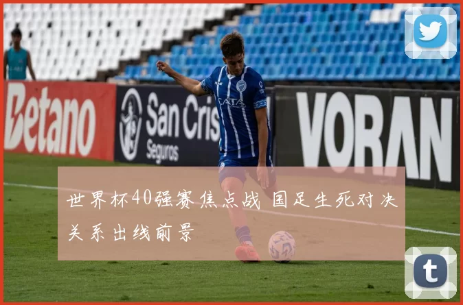 世界杯40强赛焦点战 国足生死对决关系出线前景