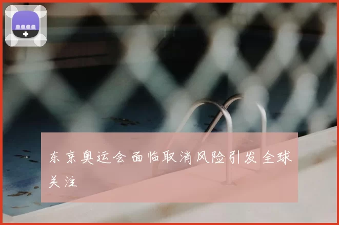 东京奥运会面临取消风险引发全球关注