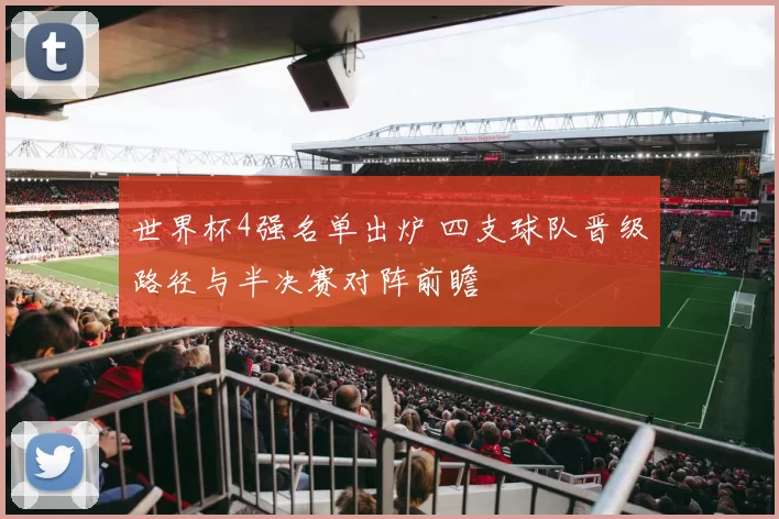 世界杯4强名单出炉 四支球队晋级路径与半决赛对阵前瞻