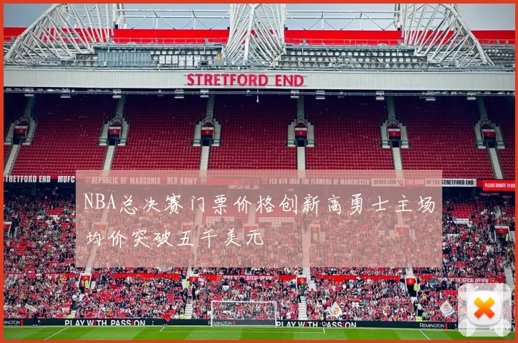 NBA总决赛门票价格创新高勇士主场均价突破五千美元
