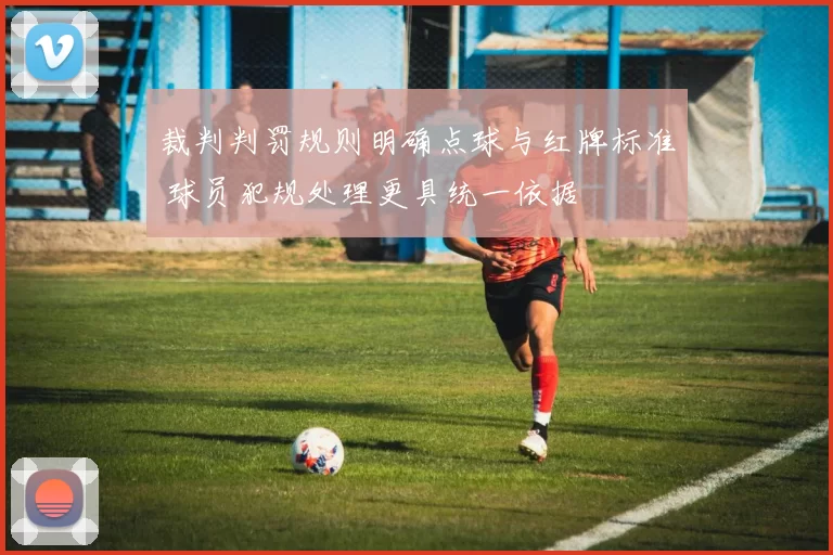 裁判判罚规则明确点球与红牌标准 球员犯规处理更具统一依据