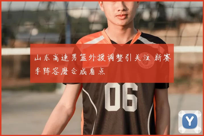 山东高速男篮外援调整引关注 新赛季阵容磨合成看点