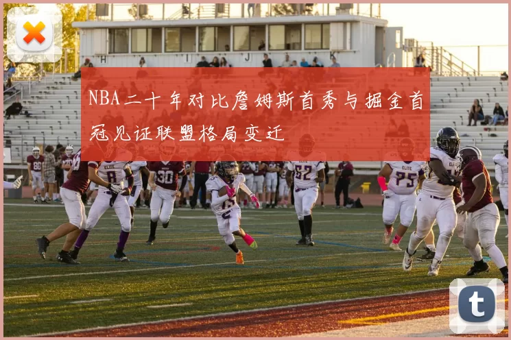 NBA二十年对比詹姆斯首秀与掘金首冠见证联盟格局变迁