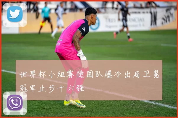 世界杯小组赛德国队爆冷出局卫冕冠军止步十六强