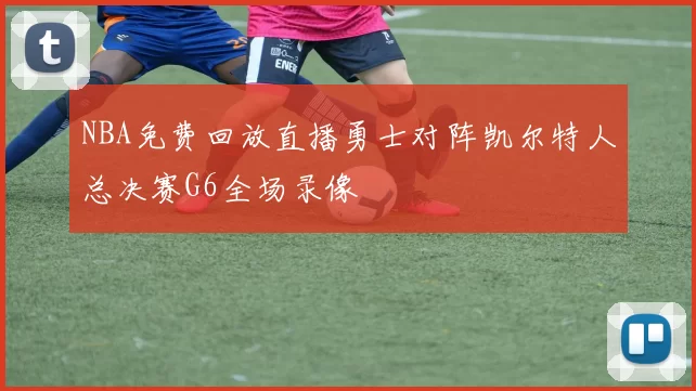 NBA免费回放直播勇士对阵凯尔特人总决赛G6全场录像