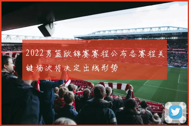 2022男篮欧锦赛赛程公布各赛程关键场次将决定出线形势