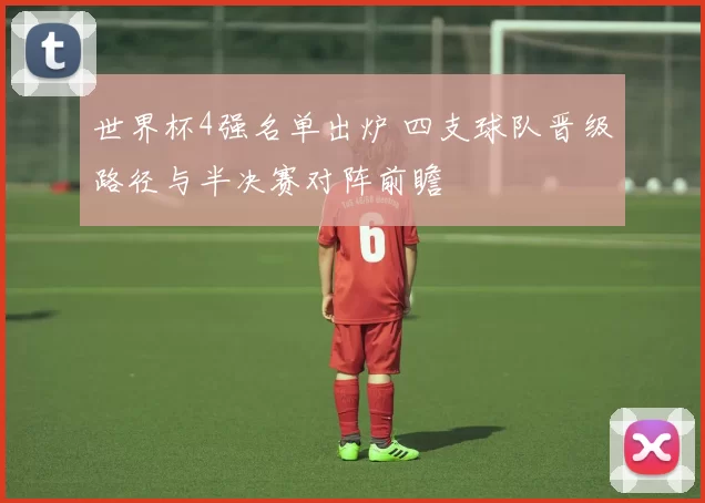世界杯4强名单出炉 四支球队晋级路径与半决赛对阵前瞻