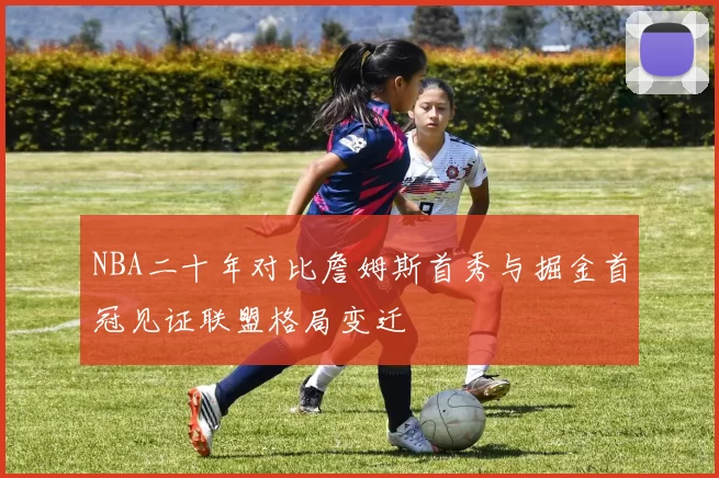 NBA二十年对比詹姆斯首秀与掘金首冠见证联盟格局变迁