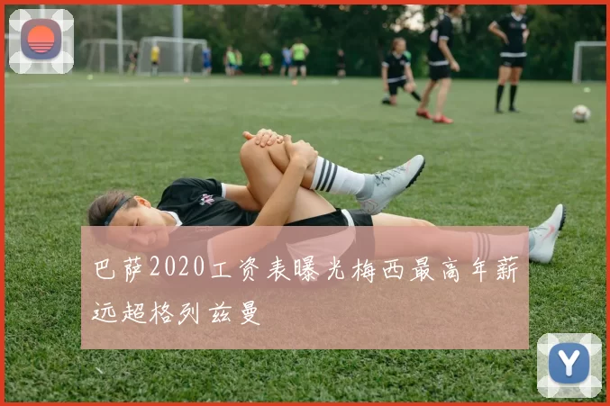 巴萨2020工资表曝光梅西最高年薪远超格列兹曼